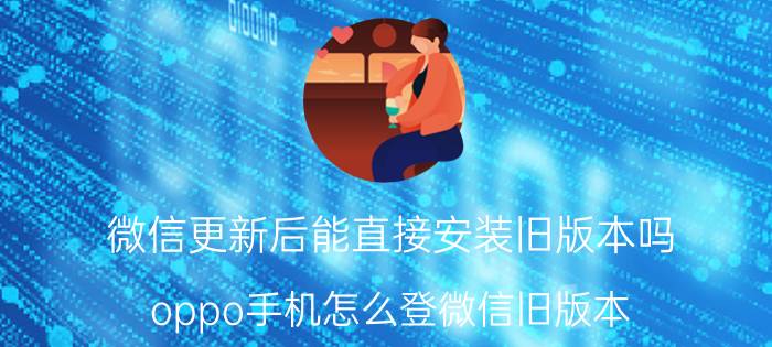 微信更新后能直接安装旧版本吗 oppo手机怎么登微信旧版本？